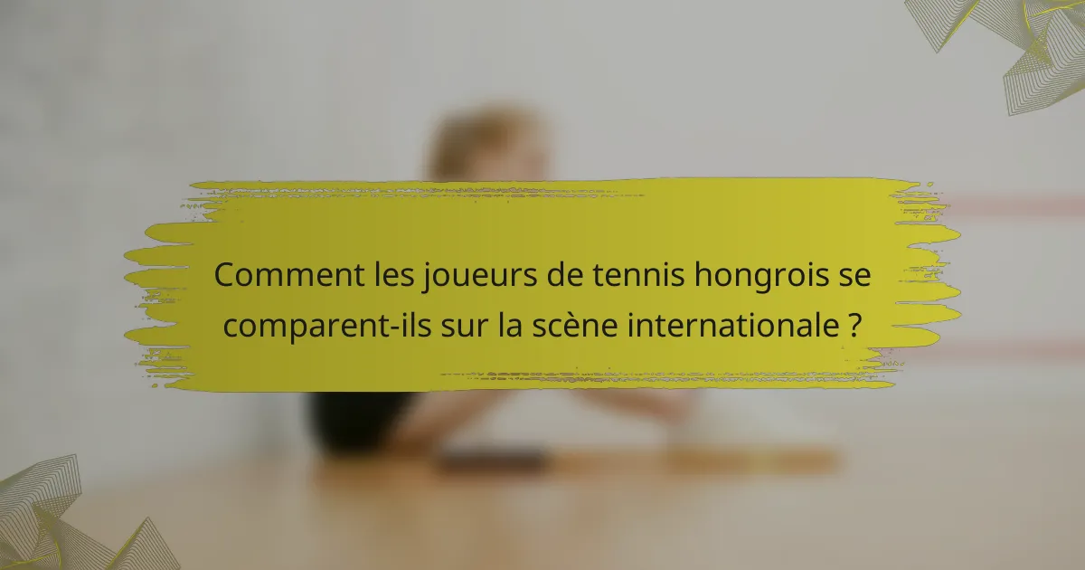 Comment les joueurs de tennis hongrois se comparent-ils sur la scène internationale ?