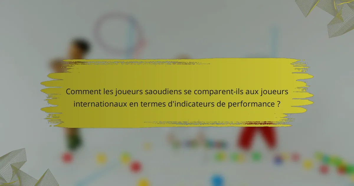 Comment les joueurs saoudiens se comparent-ils aux joueurs internationaux en termes d'indicateurs de performance ?