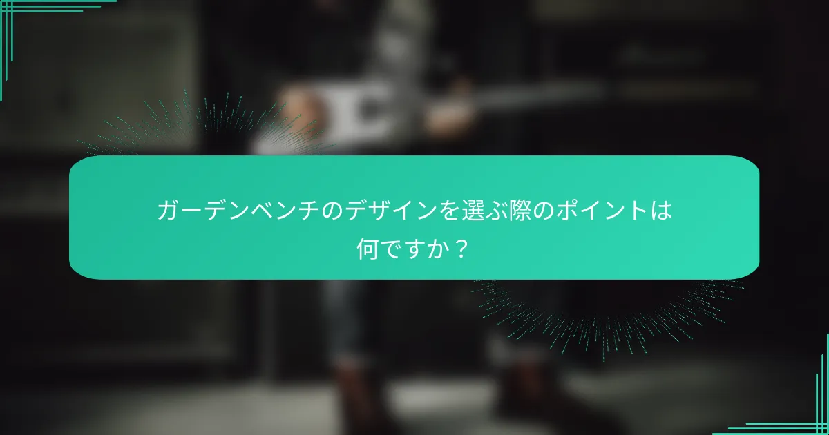 ガーデンベンチのデザインを選ぶ際のポイントは何ですか？