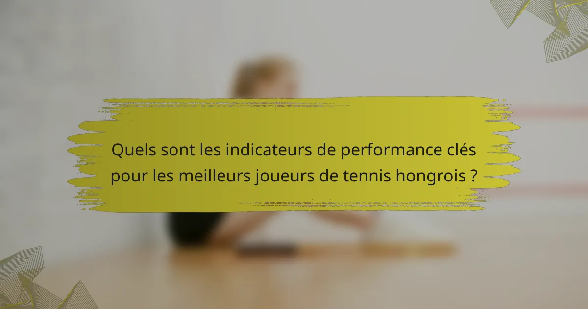 Quels sont les indicateurs de performance clés pour les meilleurs joueurs de tennis hongrois ?
